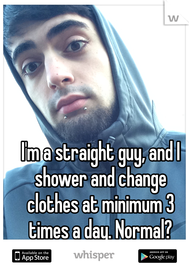 I'm a straight guy, and I shower and change clothes at minimum 3 times a day. Normal? 