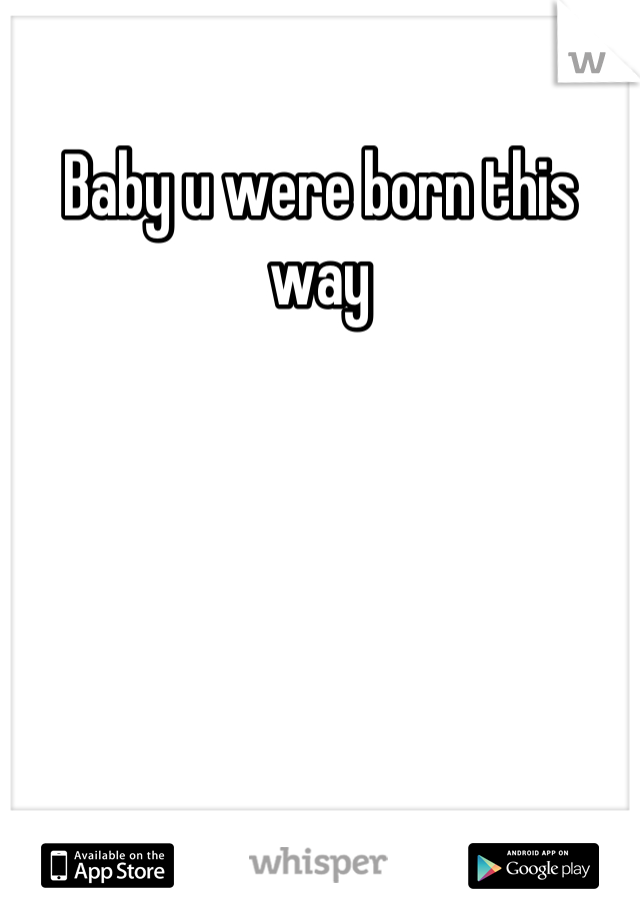 Baby u were born this way