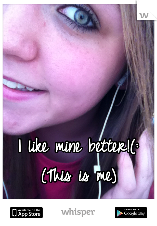 I like mine better!(: 
(This is me)
