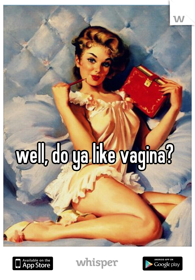 well, do ya like vagina?