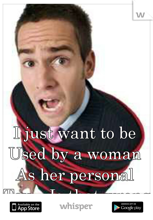 I just want to be 
Used by a woman 
As her personal 
Toy... Is that wrong?