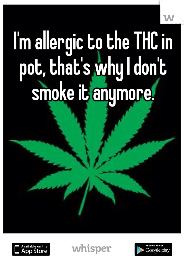 I'm allergic to the THC in pot, that's why I don't smoke it anymore.