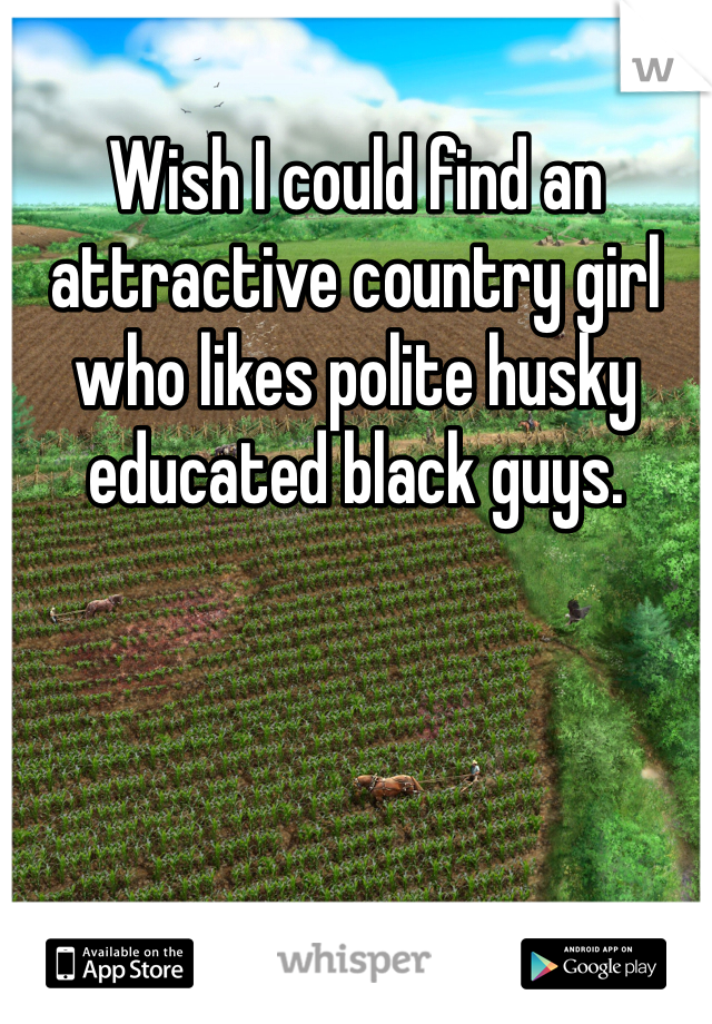 Wish I could find an attractive country girl who likes polite husky educated black guys.