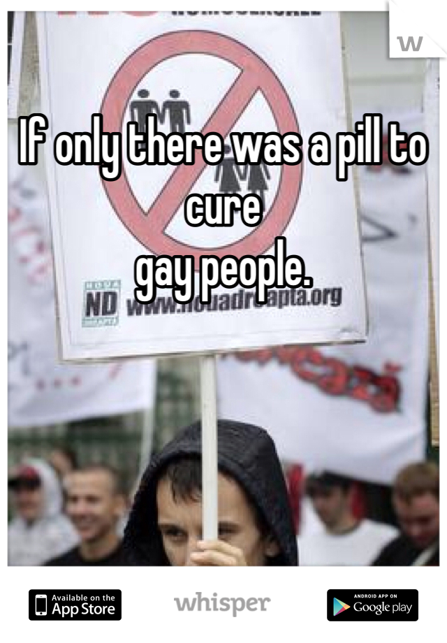If only there was a pill to cure 
gay people. 