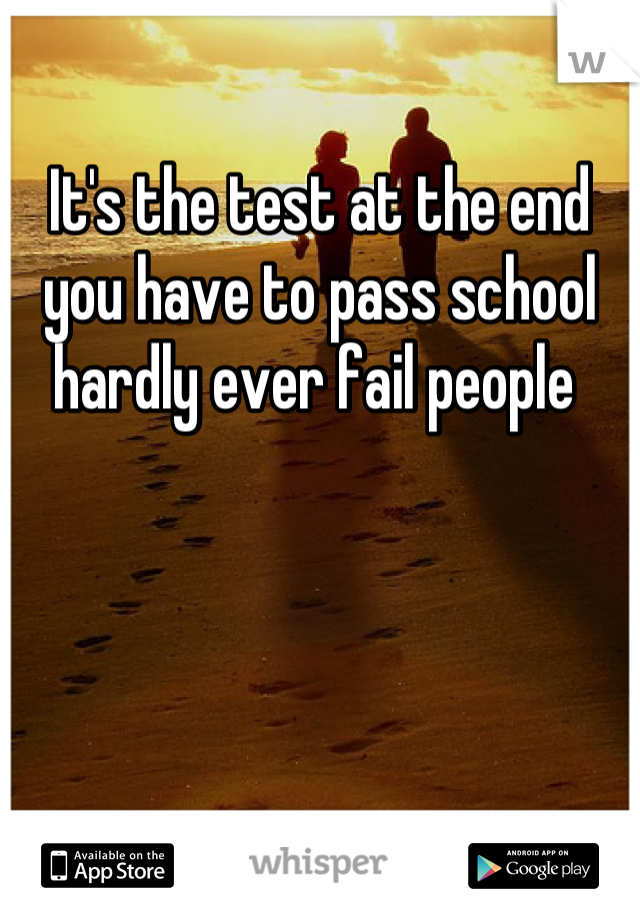 It's the test at the end you have to pass school hardly ever fail people 