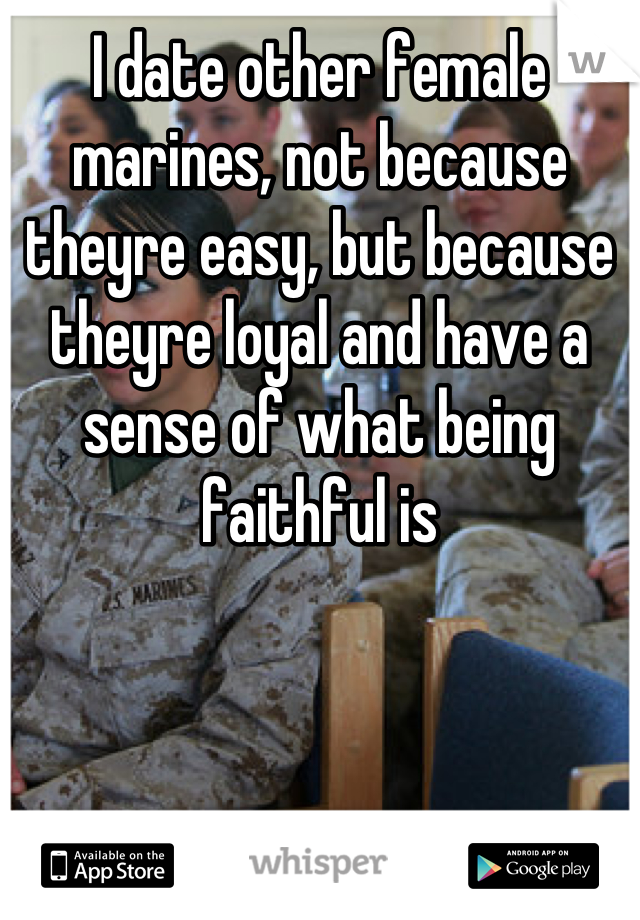I date other female marines, not because theyre easy, but because theyre loyal and have a sense of what being faithful is
