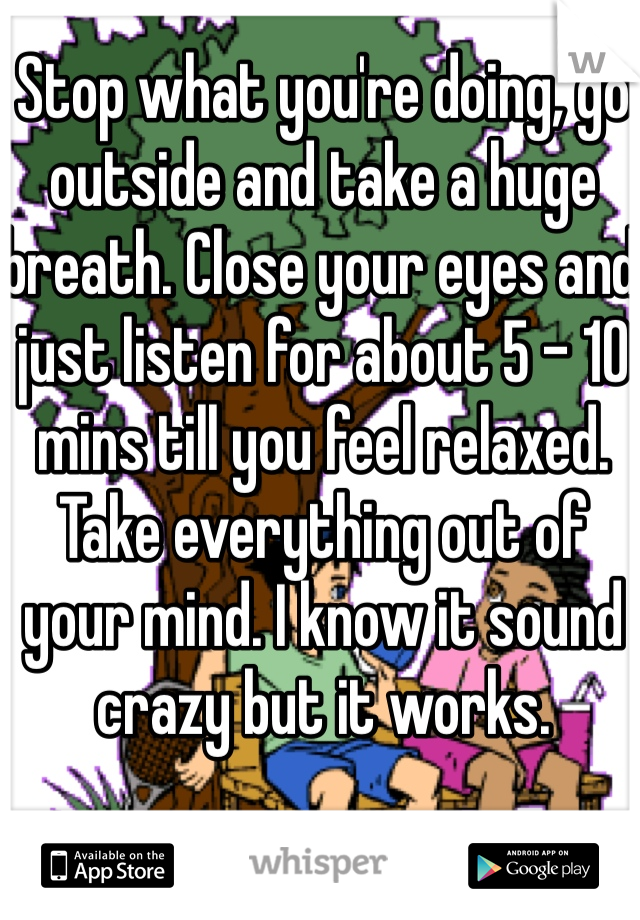Stop what you're doing, go outside and take a huge breath. Close your eyes and just listen for about 5 - 10 mins till you feel relaxed. Take everything out of your mind. I know it sound crazy but it works.