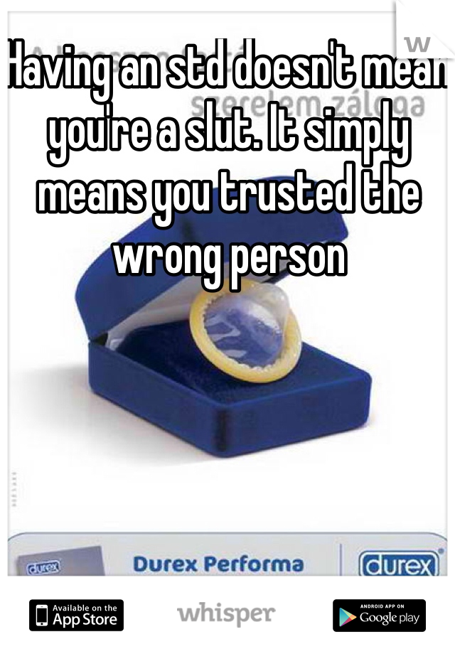 Having an std doesn't mean    you're a slut. It simply means you trusted the wrong person