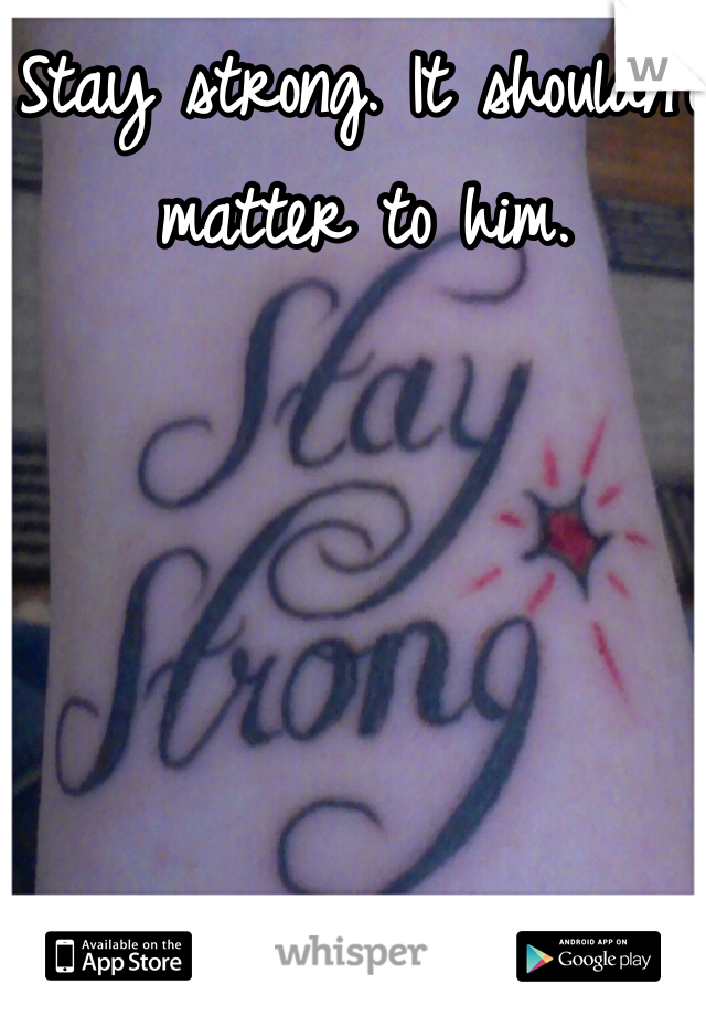 Stay strong. It shouldn't matter to him. 