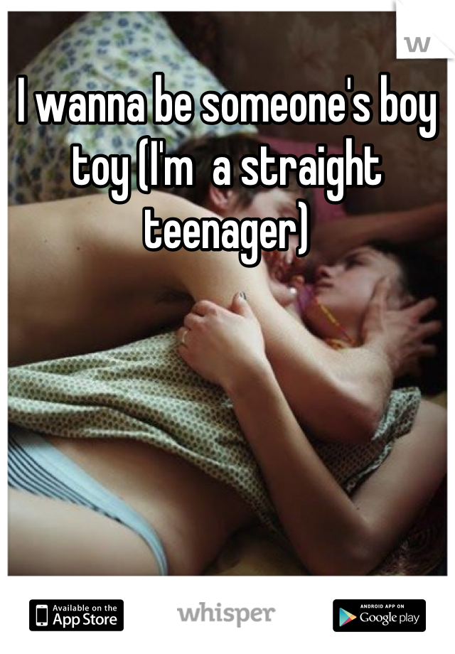 I wanna be someone's boy toy (I'm  a straight teenager)