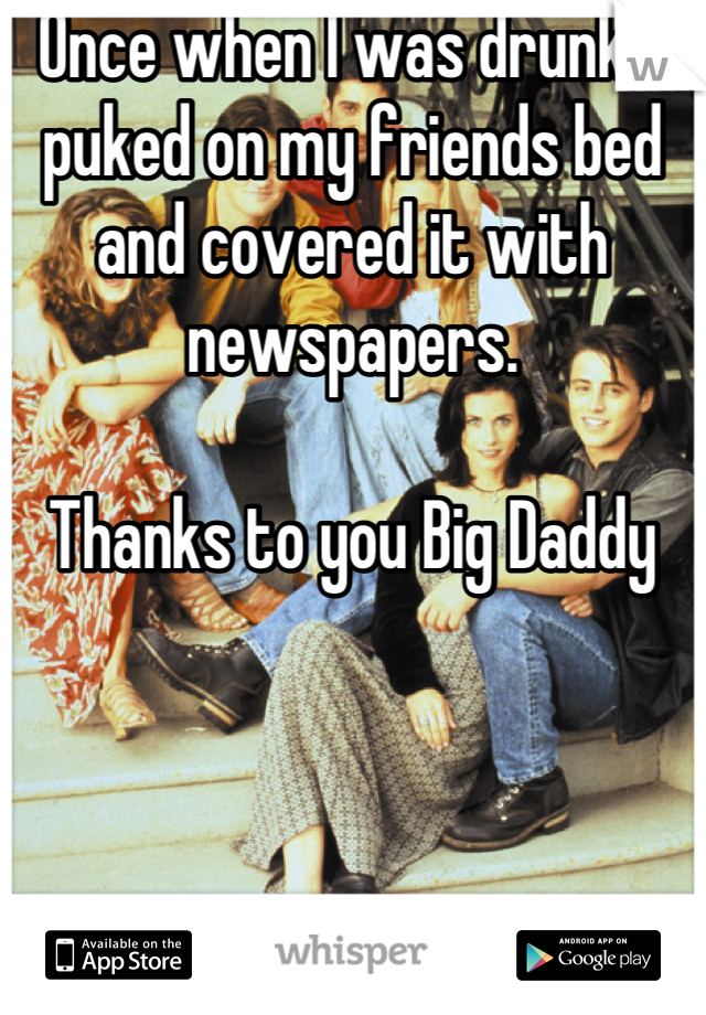 Once when I was drunk, I puked on my friends bed and covered it with newspapers.

Thanks to you Big Daddy