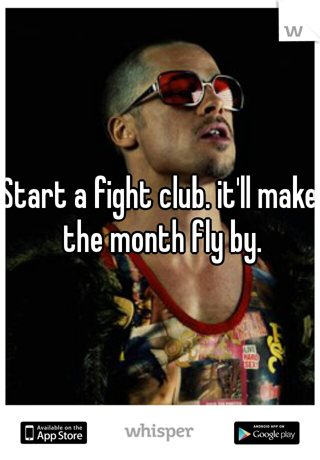 Start a fight club. it'll make the month fly by.