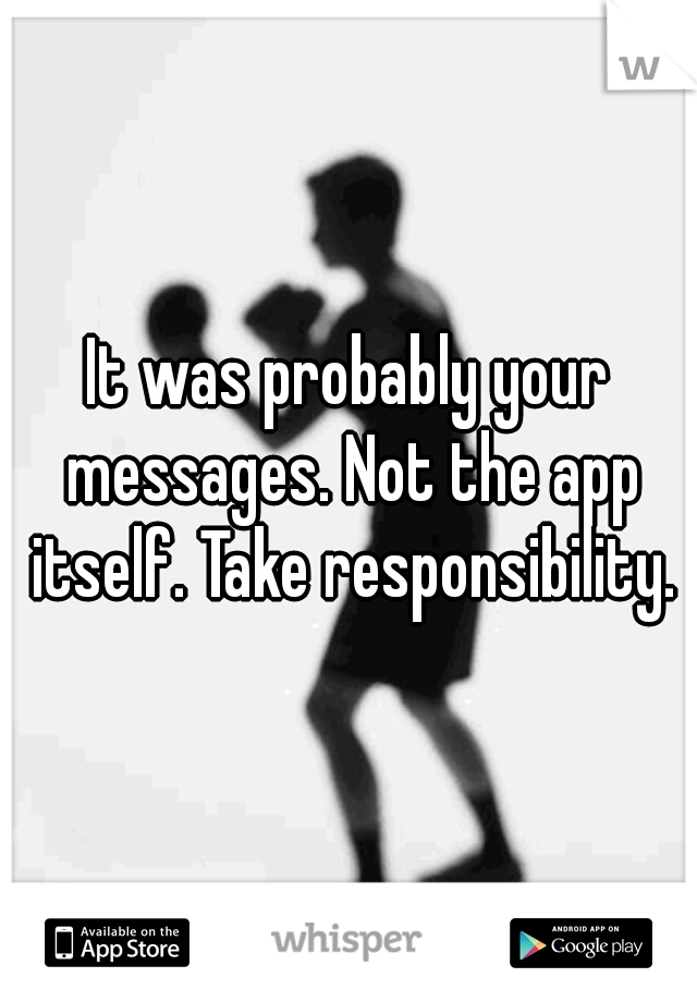 It was probably your messages. Not the app itself. Take responsibility.