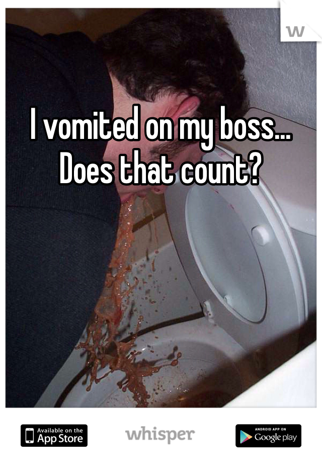 I vomited on my boss... Does that count?