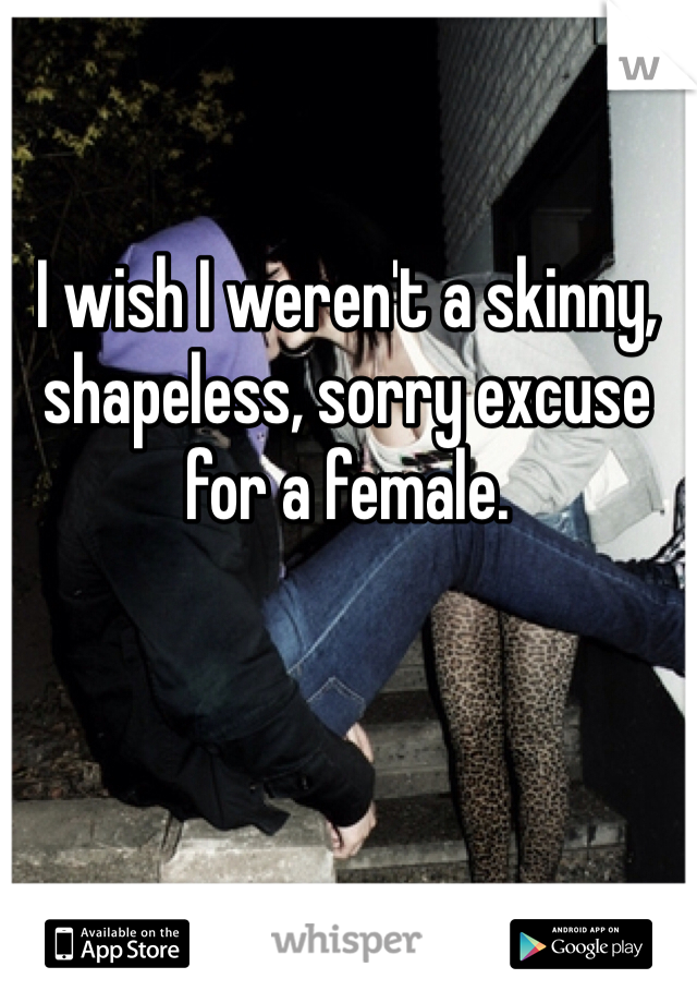 I wish I weren't a skinny, shapeless, sorry excuse for a female. 
