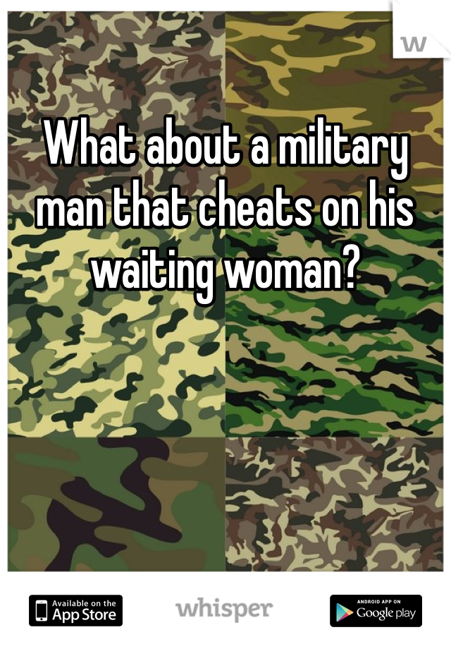 What about a military man that cheats on his waiting woman?