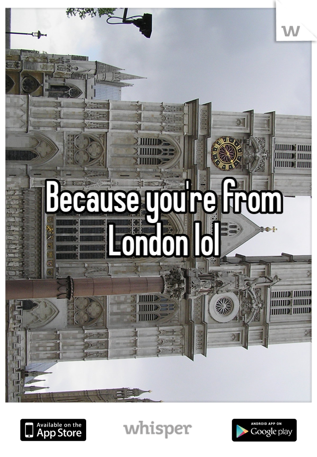 Because you're from London lol