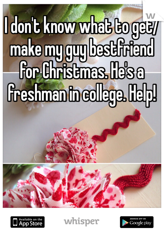 I don't know what to get/make my guy bestfriend for Christmas. He's a freshman in college. Help!
