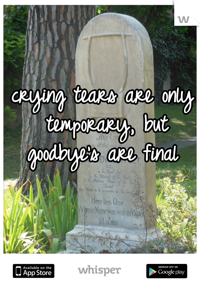 crying tears are only temporary, but goodbye's are final 