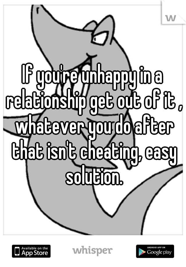 If you're unhappy in a relationship get out of it , whatever you do after that isn't cheating, easy solution.
