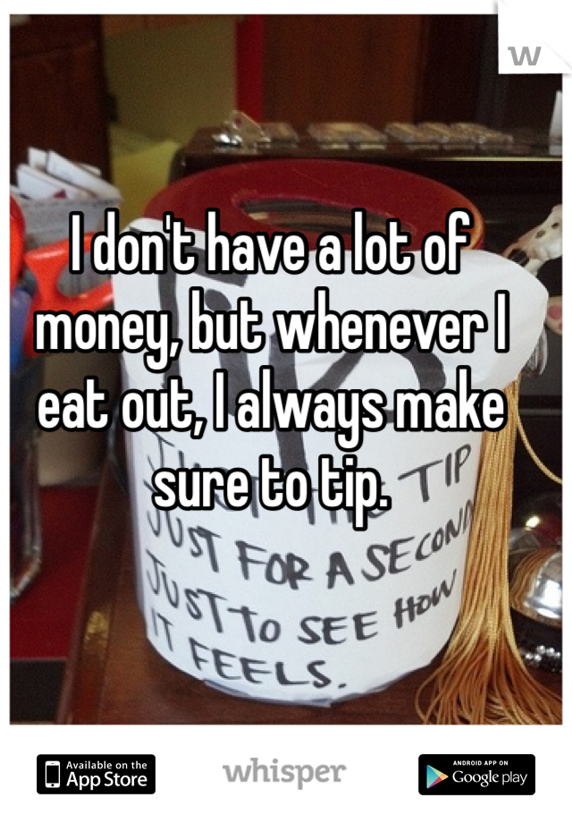 I don't have a lot of money, but whenever I eat out, I always make sure to tip. 