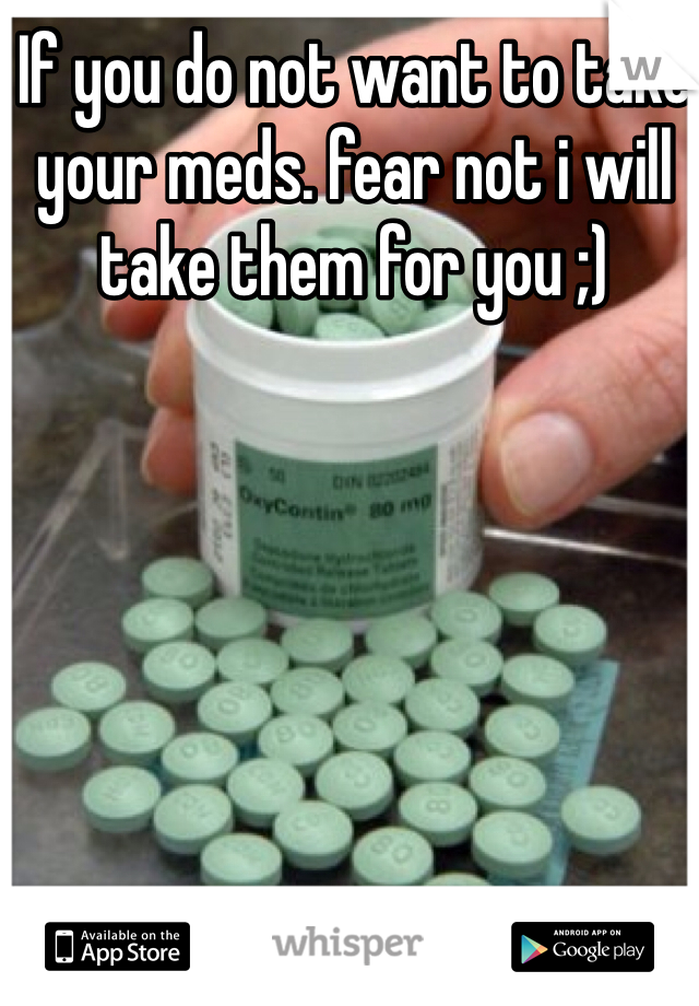 If you do not want to take your meds. fear not i will take them for you ;)