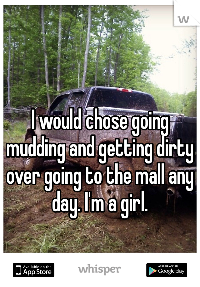 I would chose going mudding and getting dirty over going to the mall any day. I'm a girl. 