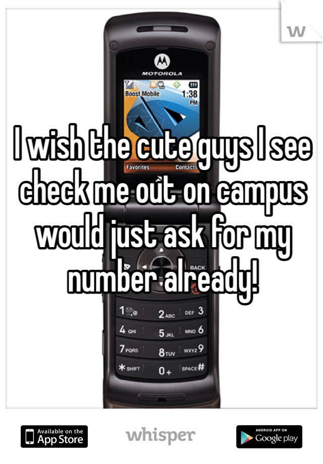 I wish the cute guys I see check me out on campus would just ask for my number already!