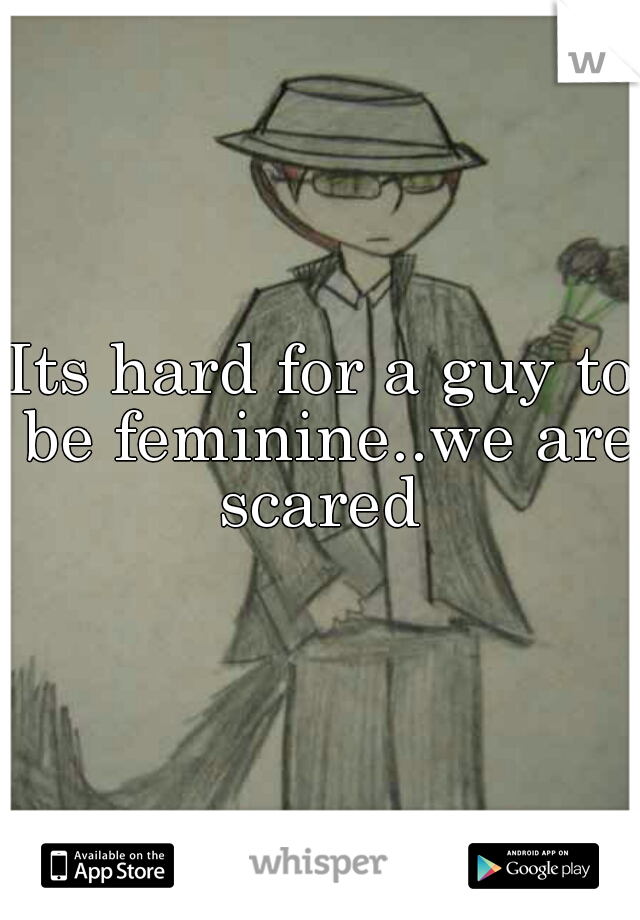 Its hard for a guy to be feminine..we are scared 