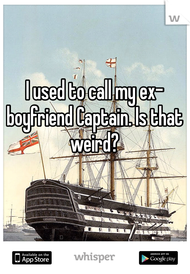 I used to call my ex-boyfriend Captain. Is that weird?