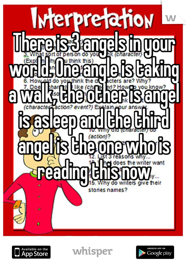 There is 3 angels in your world. One angle is taking a walk, the other is angel is asleep and the third angel is the one who is reading this now 