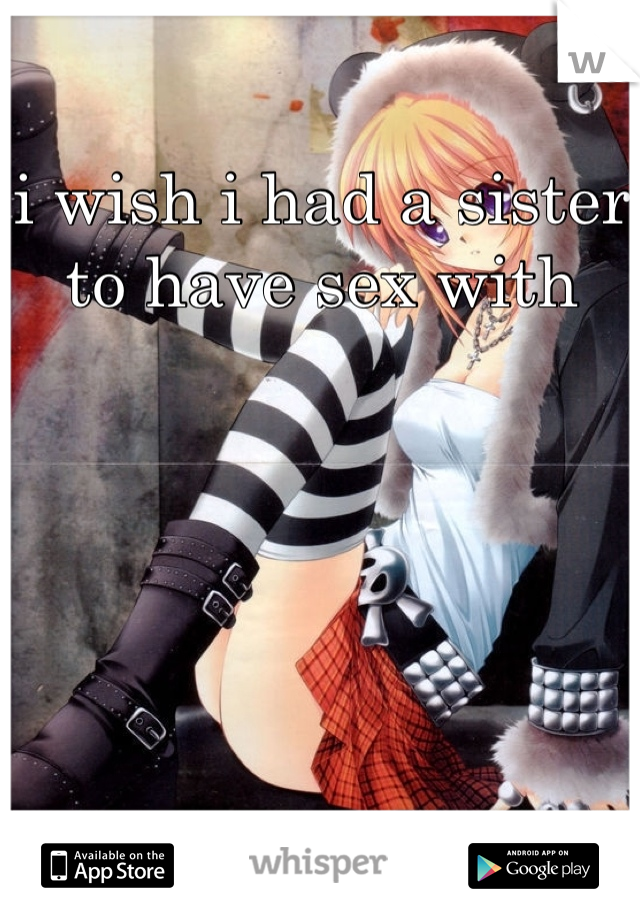 i wish i had a sister to have sex with