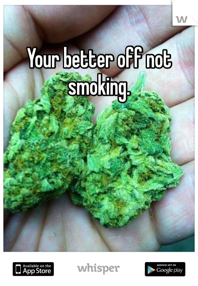 Your better off not smoking. 