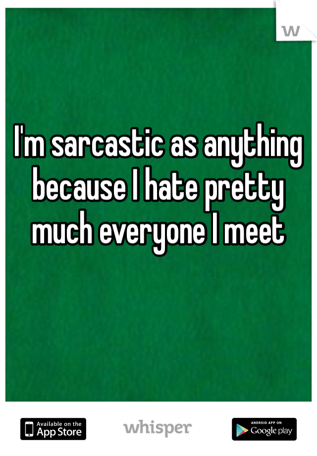 I'm sarcastic as anything because I hate pretty much everyone I meet 
