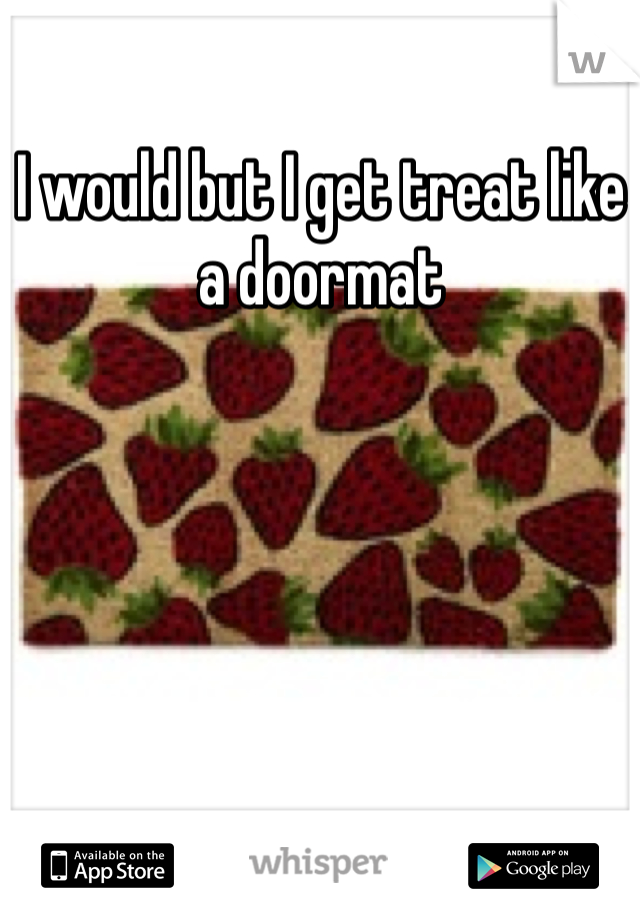 I would but I get treat like a doormat