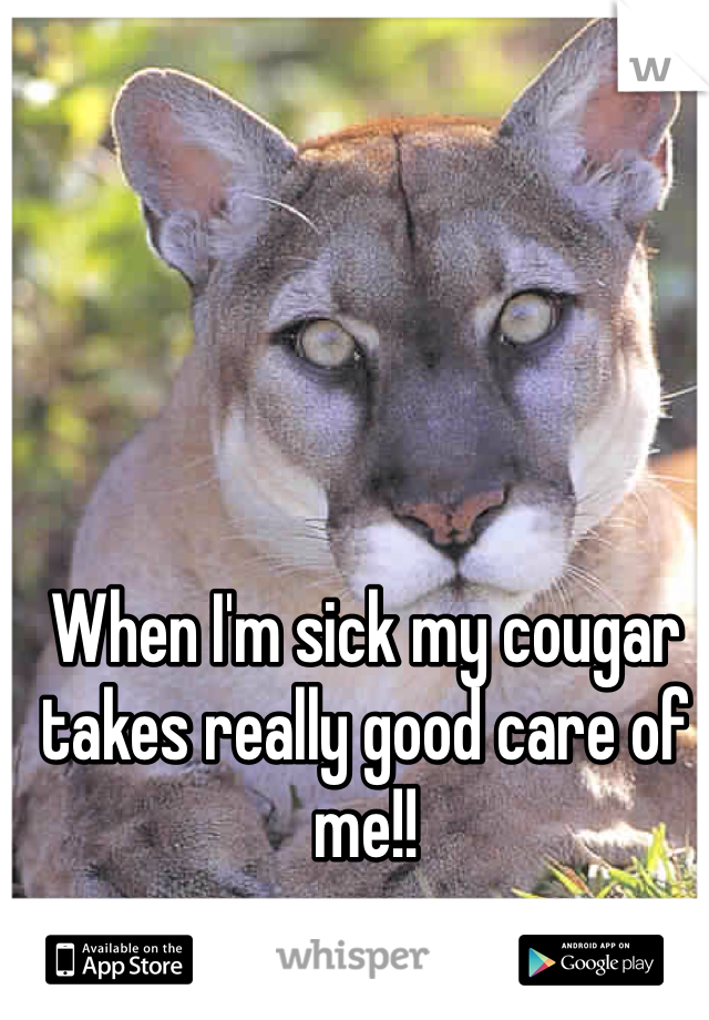 When I'm sick my cougar takes really good care of me!!