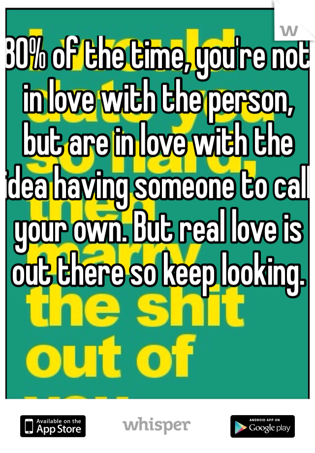 80% of the time, you're not in love with the person, but are in love with the idea having someone to call your own. But real love is out there so keep looking.