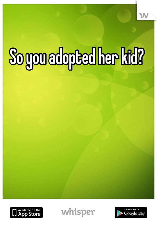 So you adopted her kid? 