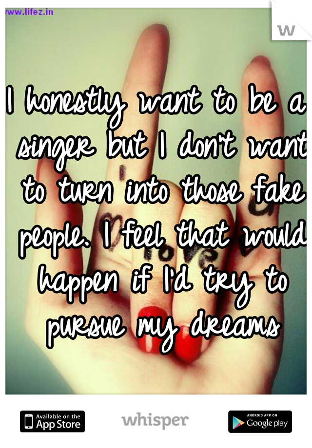 I honestly want to be a singer but I don't want to turn into those fake people. I feel that would happen if I'd try to pursue my dreams