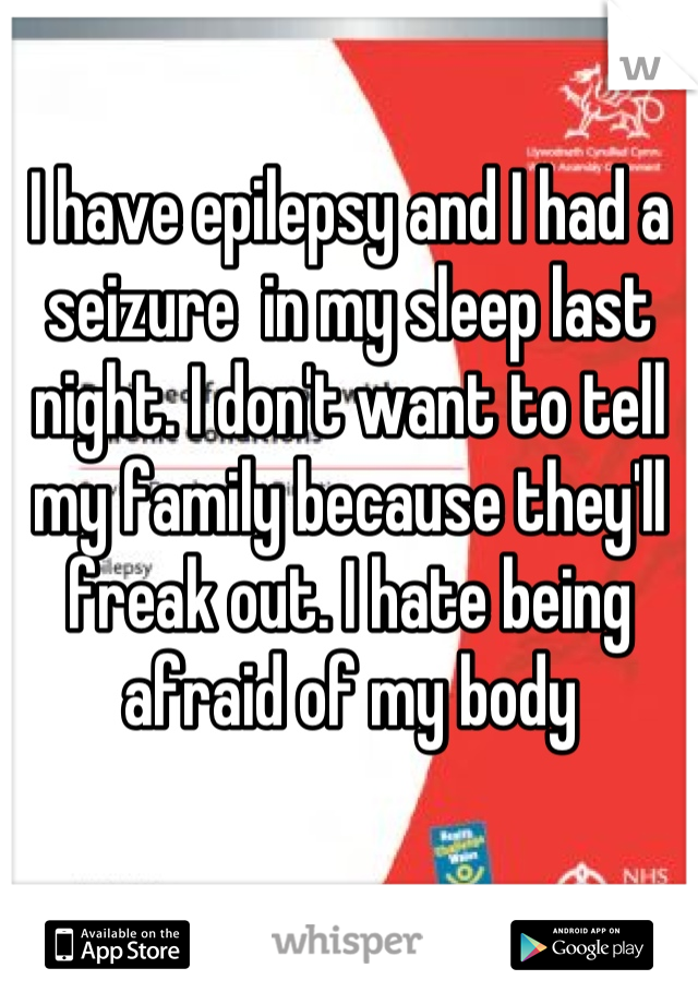 I have epilepsy and I had a seizure  in my sleep last night. I don't want to tell my family because they'll freak out. I hate being afraid of my body