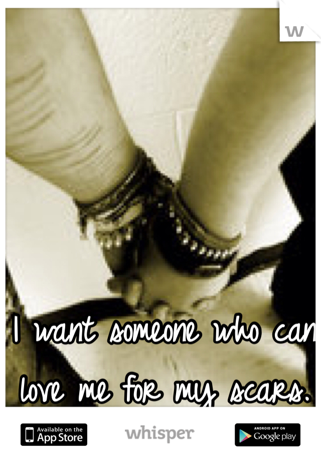 I want someone who can love me for my scars.