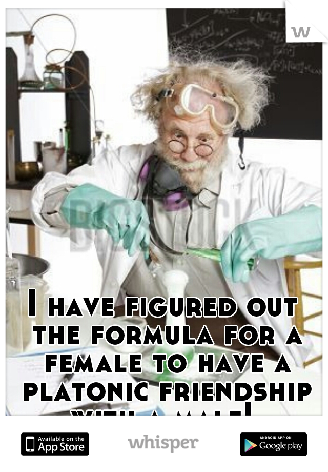 I have figured out the formula for a female to have a platonic friendship with a male! 