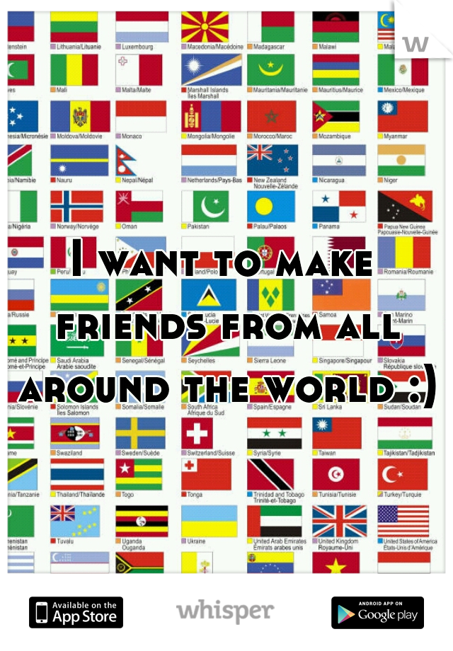 I want to make friends from all around the world :)