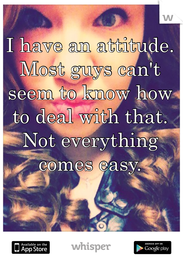 I have an attitude. Most guys can't seem to know how to deal with that. Not everything comes easy. 