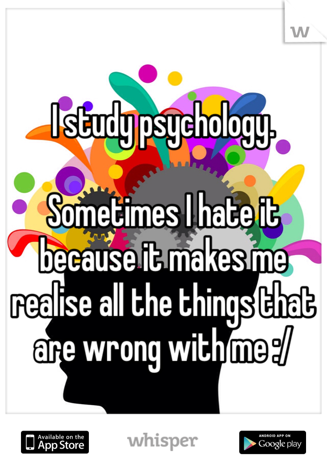 
I study psychology.

Sometimes I hate it because it makes me realise all the things that are wrong with me :/