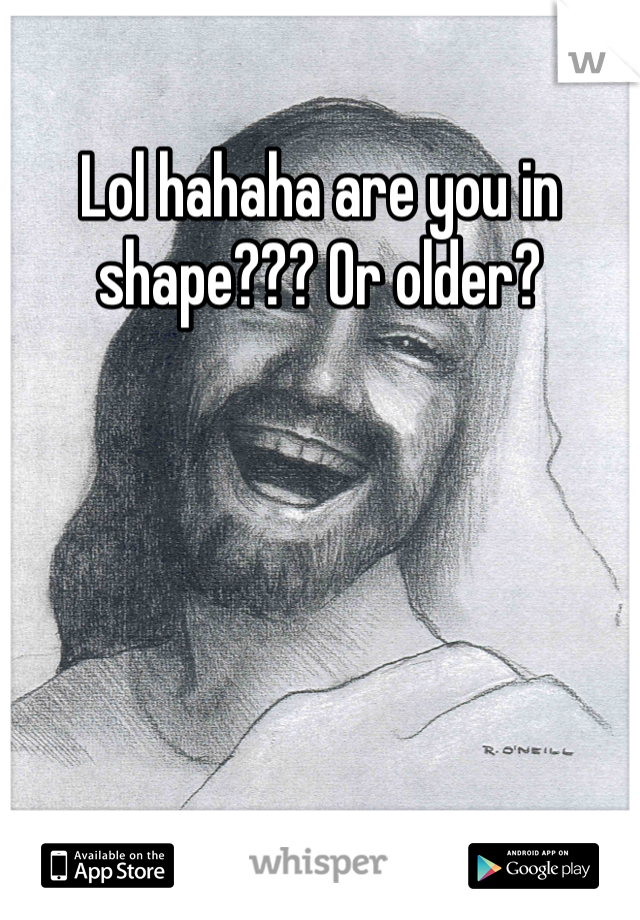 Lol hahaha are you in shape??? Or older?
