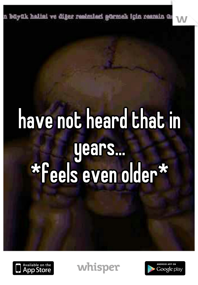 have not heard that in years... 
*feels even older*