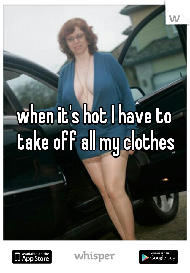 when it's hot I have to take off all my clothes
