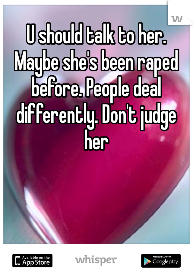 U should talk to her. Maybe she's been raped before. People deal differently. Don't judge her