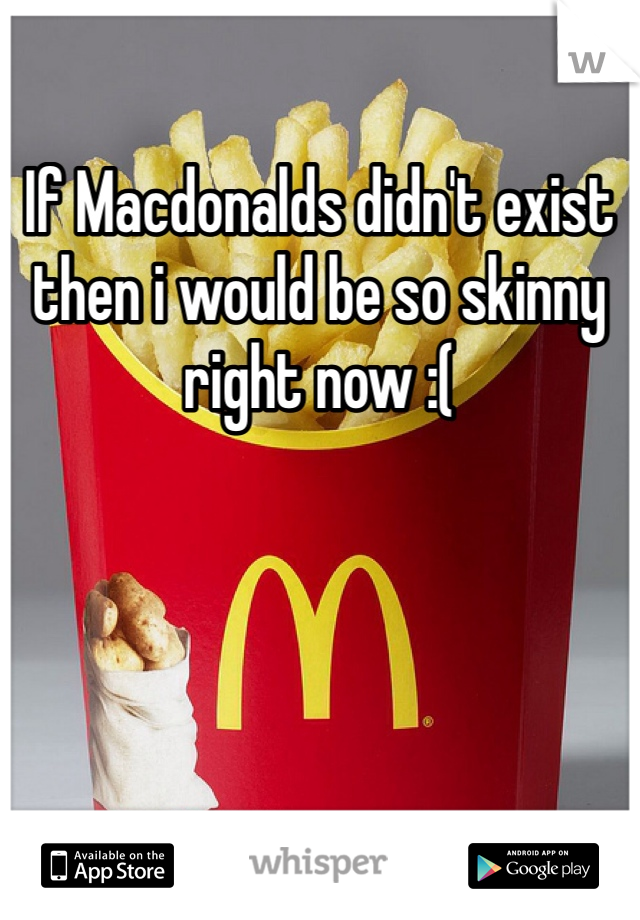 If Macdonalds didn't exist then i would be so skinny right now :( 